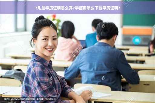 ?儿童学历证明怎么开?学信网怎么下载学历证明?