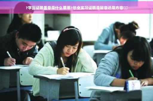 ?学历证明盖章是什么意思?毕业实习证明是圆章还是方章⚡️