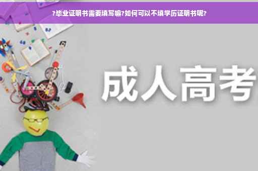 ?毕业证明书需要填写嘛?如何可以不填学历证明书呢?