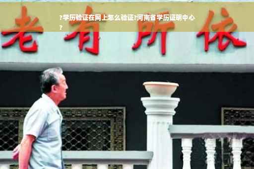 ?学历验证在网上怎么验证?河南省学历证明中心
?