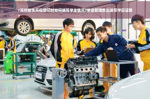 ?高校新生兵役登记时如何填写学业情况?学业管理怎么填写学历证明
?