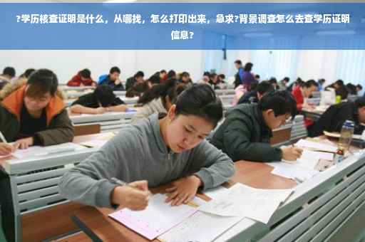 ?学历核查证明是什么，从哪找，怎么打印出来，急求?背景调查怎么去查学历证明信息?