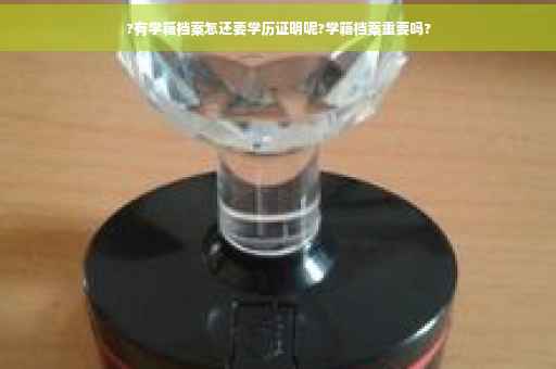 ?有学籍档案怎还要学历证明呢?学籍档案重要吗?