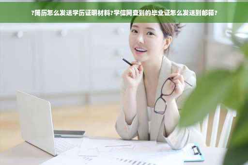 ?简历怎么发送学历证明材料?学信网查到的毕业证怎么发送到邮箱?