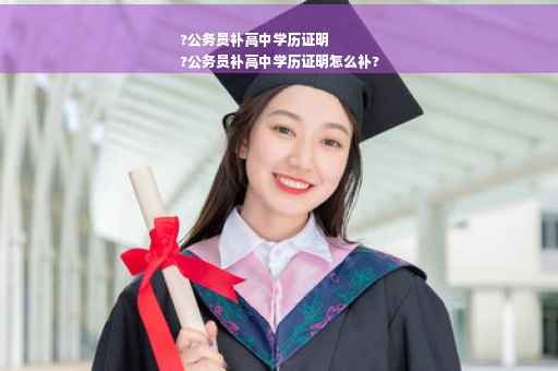 ?公务员补高中学历证明
?公务员补高中学历证明怎么补?