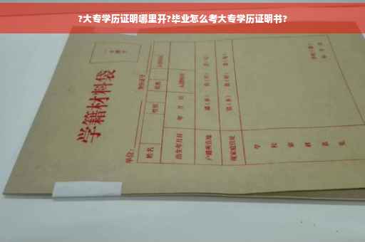 ?大专学历证明哪里开?毕业怎么考大专学历证明书?