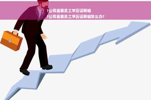 ?公司需要员工学历证明嘛
?公司需要员工学历证明嘛怎么办?