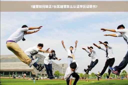 ?辅警如何转正?社区辅警怎么认证学历证明书?