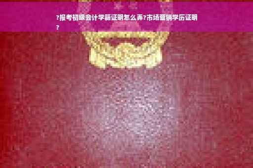 ?报考初级会计学籍证明怎么弄?市场营销学历证明
?