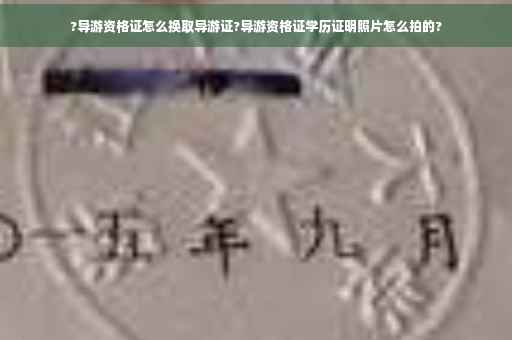 ?导游资格证怎么换取导游证?导游资格证学历证明照片怎么拍的?