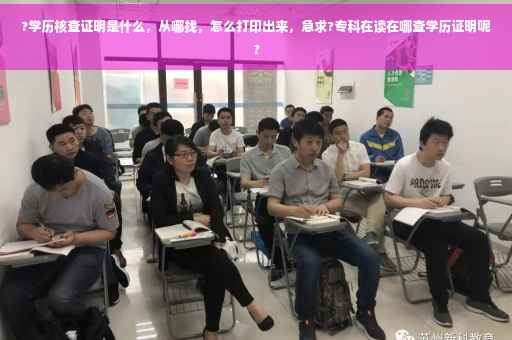 ?学历核查证明是什么，从哪找，怎么打印出来，急求?专科在读在哪查学历证明呢?
