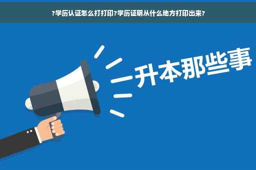 ?学历认证怎么打打印?学历证明从什么地方打印出来?