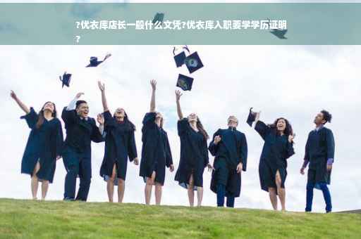 ?优衣库店长一般什么文凭?优衣库入职要学学历证明
?