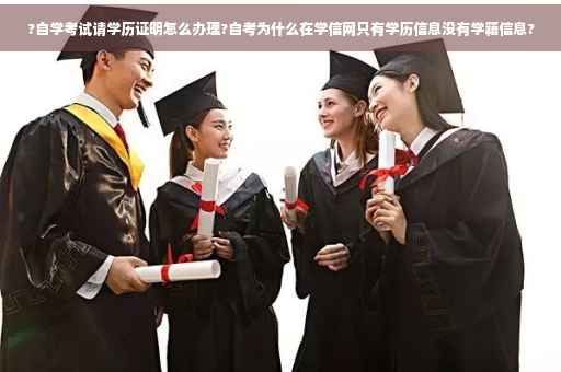 ?自学考试请学历证明怎么办理?自考为什么在学信网只有学历信息没有学籍信息?