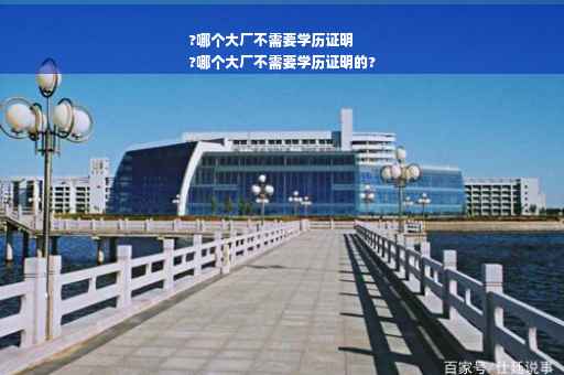 ?哪个大厂不需要学历证明
?哪个大厂不需要学历证明的?