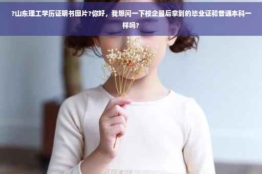 ?山东理工学历证明书图片?你好，我想问一下校企最后拿到的毕业证和普通本科一样吗?