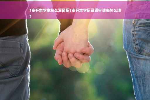 ?专升本学生怎么写简历?专升本学历证明申请表怎么填
?