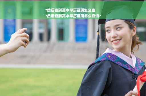 ?然后查到高中学历证明怎么查
?然后查到高中学历证明怎么查询?