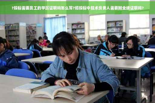 ?投标需要员工的学历证明吗怎么写?招投标中技术负责人需要附业绩证明吗?