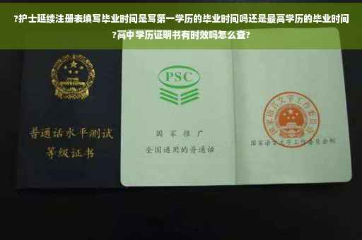?护士延续注册表填写毕业时间是写第一学历的毕业时间吗还是最高学历的毕业时间?高中学历证明书有时效吗怎么查?