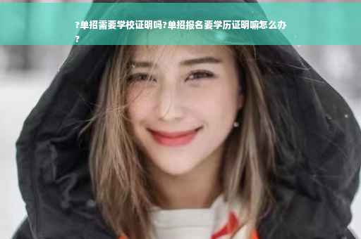 ?单招需要学校证明吗?单招报名要学历证明嘛怎么办
?