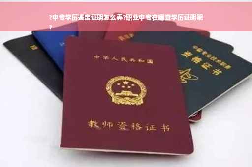 ?中专学历鉴定证明怎么弄?职业中专在哪查学历证明呢
?