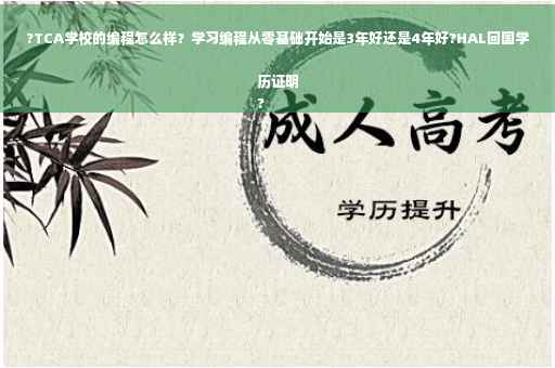 ?TCA学校的编程怎么样？学习编程从零基础开始是3年好还是4年好?HAL回国学历证明
?