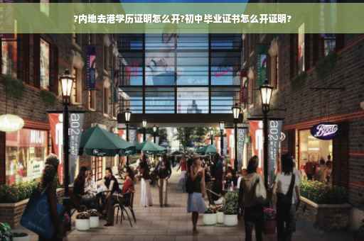 ?内地去港学历证明怎么开?初中毕业证书怎么开证明?