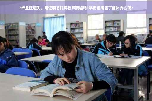 ?毕业证遗失，用证明书能评教师职称吗?学历证明丢了能补办么吗?