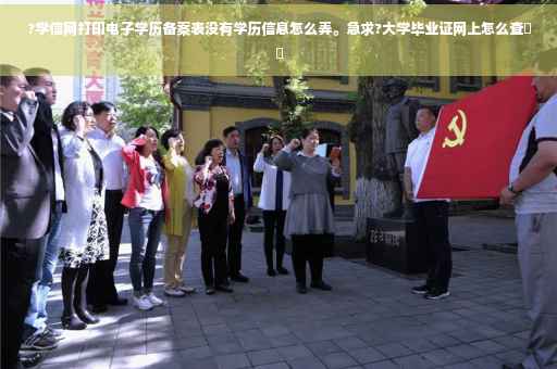 ?学信网打印电子学历备案表没有学历信息怎么弄。急求?大学毕业证网上怎么查⚡️