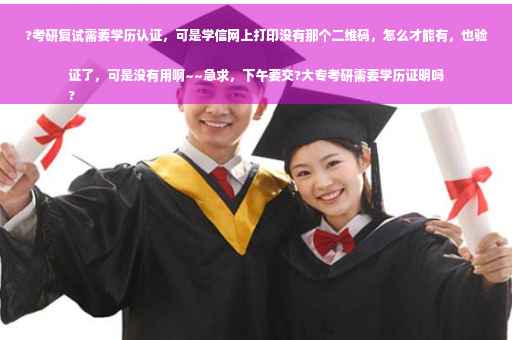 ?考研复试需要学历认证，可是学信网上打印没有那个二维码，怎么才能有，也验证了，可是没有用啊~~急求，下午要交?大专考研需要学历证明吗
?