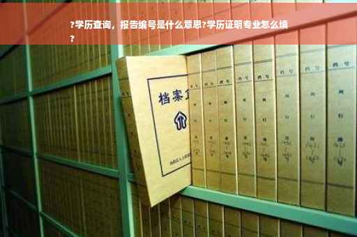 ?学历查询，报告编号是什么意思?学历证明专业怎么填
?