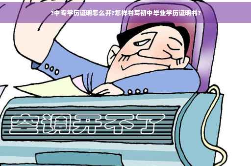 ?中专学历证明怎么开?怎样书写初中毕业学历证明书?