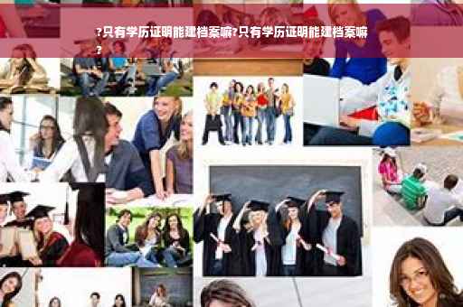 ?只有学历证明能建档案嘛?只有学历证明能建档案嘛
?