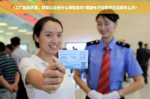 ?工厂加班厉害。辞职以后有什么赔偿条件?建鼎电子应聘学历证明怎么开?