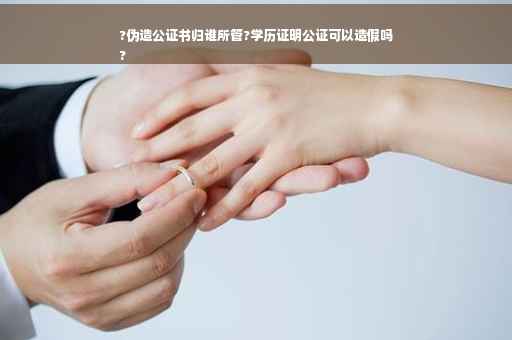 ?伪造公证书归谁所管?学历证明公证可以造假吗
?