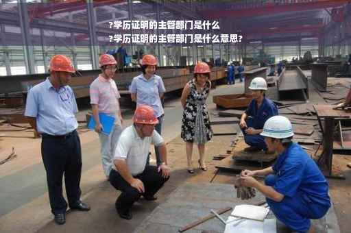 ?学历证明的主管部门是什么
?学历证明的主管部门是什么意思?