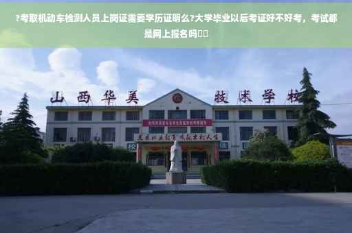 ?考取机动车检测人员上岗证需要学历证明么?大学毕业以后考证好不好考，考试都是网上报名吗⚡️