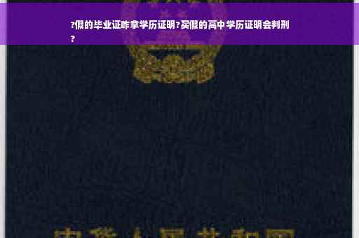 ?假的毕业证咋拿学历证明?买假的高中学历证明会判刑
?