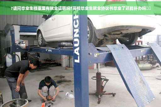?请问毕业生档案里有就业证明吗?高校毕业生就业协议书毕业了还能补办吗⚡️
