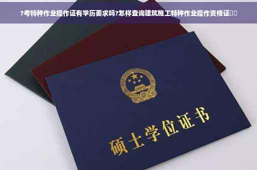 ?考特种作业操作证有学历要求吗?怎样查询建筑施工特种作业操作资格证⚡️