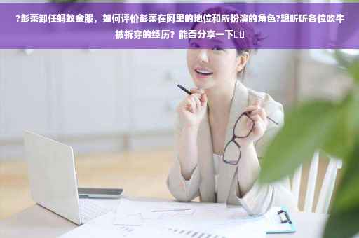 ?彭蕾卸任蚂蚁金服，如何评价彭蕾在阿里的地位和所扮演的角色?想听听各位吹牛被拆穿的经历？能否分享一下⚡️