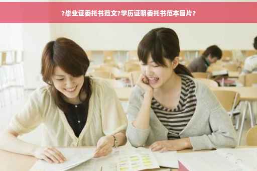 ?毕业证委托书范文?学历证明委托书范本图片?