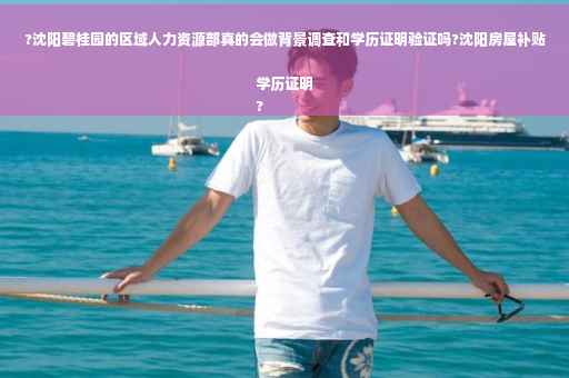 ?沈阳碧桂园的区域人力资源部真的会做背景调查和学历证明验证吗?沈阳房屋补贴学历证明
?