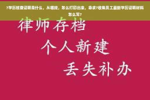 ?学历核查证明是什么，从哪找，怎么打印出来，急求?收集员工最新学历证明材料怎么写?
