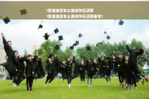 ?配音演员怎么查询学历证明
?配音演员怎么查询学历证明编号?