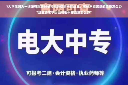 ?大学生因为一次没有跟辅导员打招呼受到不能毕业，考研不给盖章的威胁怎么办?企业要求学历证明但不给盖章怎么办?