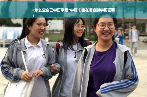 ?怎么查自己学历学籍?学籍卡能在哪查到学历证明
?