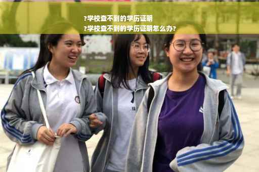 ?学校查不到的学历证明
?学校查不到的学历证明怎么办?