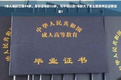 ?本人年龄已经54岁，身份证年龄52岁，可不可以改?年龄大了怎么修改学历证明信息?